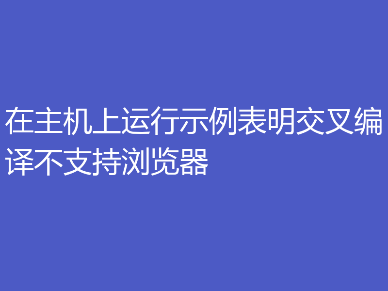 在主机上运行示例表明交叉编译不支持浏览器