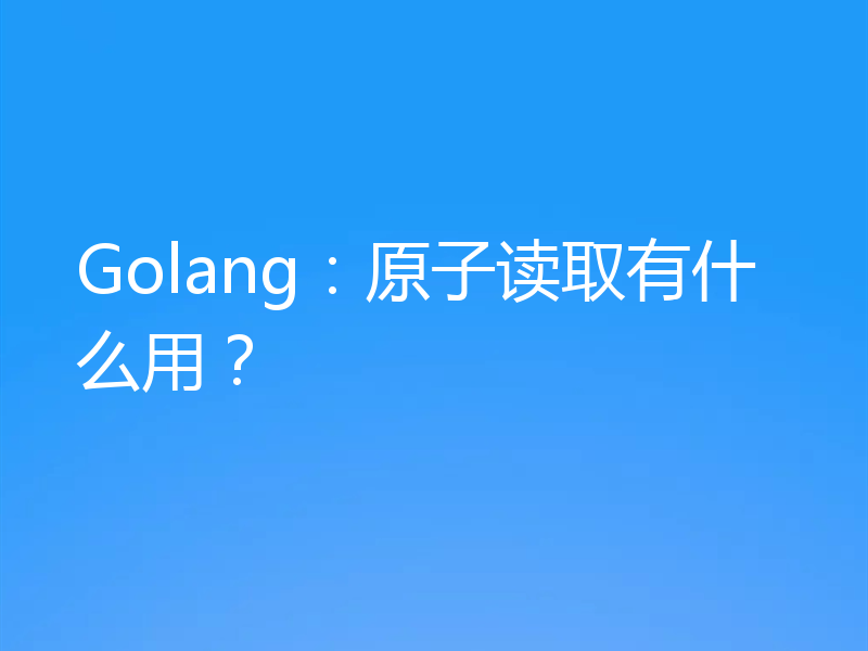 Golang：原子读取有什么用？