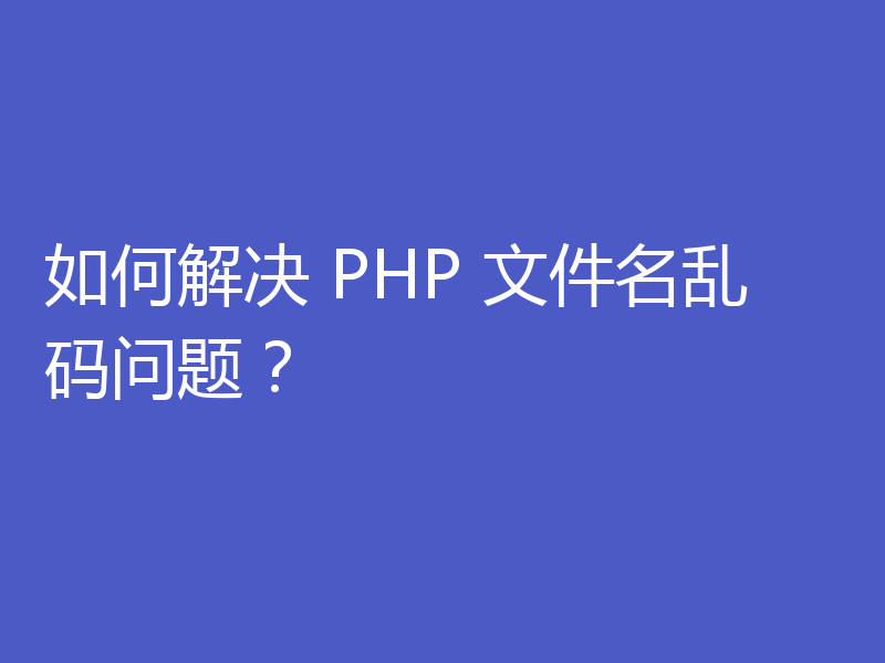 如何解决 PHP 文件名乱码问题？