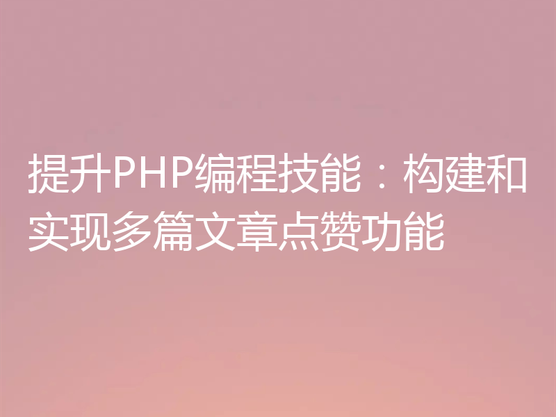 提升PHP编程技能：构建和实现多篇文章点赞功能