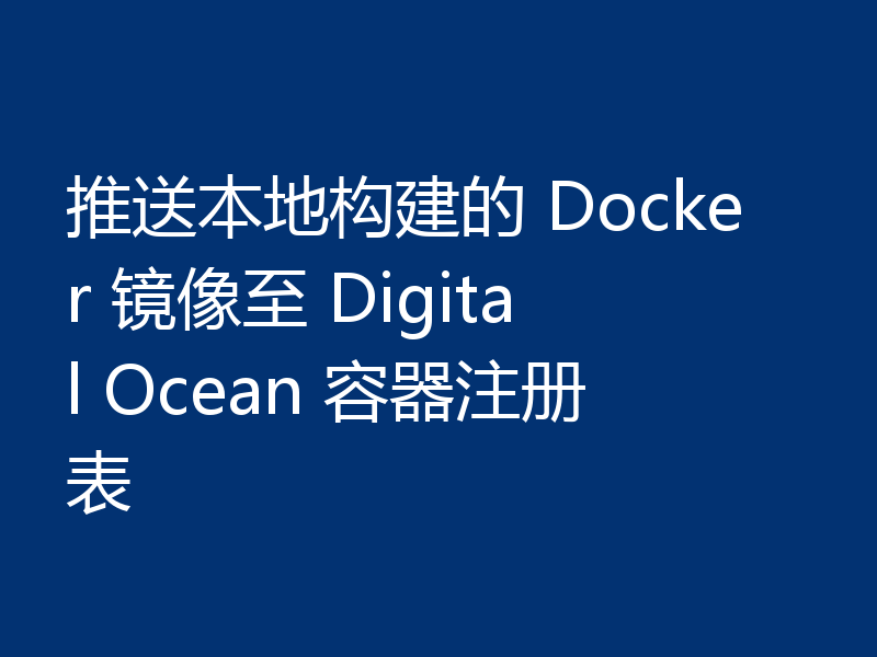 推送本地构建的 Docker 镜像至 Digital Ocean 容器注册表
