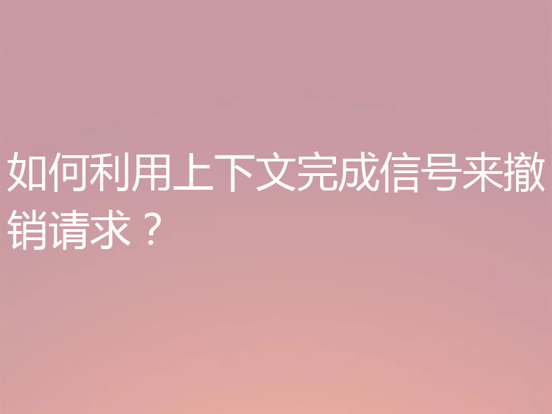 如何利用上下文完成信号来撤销请求？