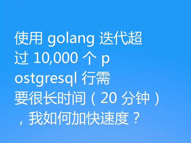 使用 golang 迭代超过 10,000 个 postgresql 行需要很长时间（20 分钟），我如何加快速度？