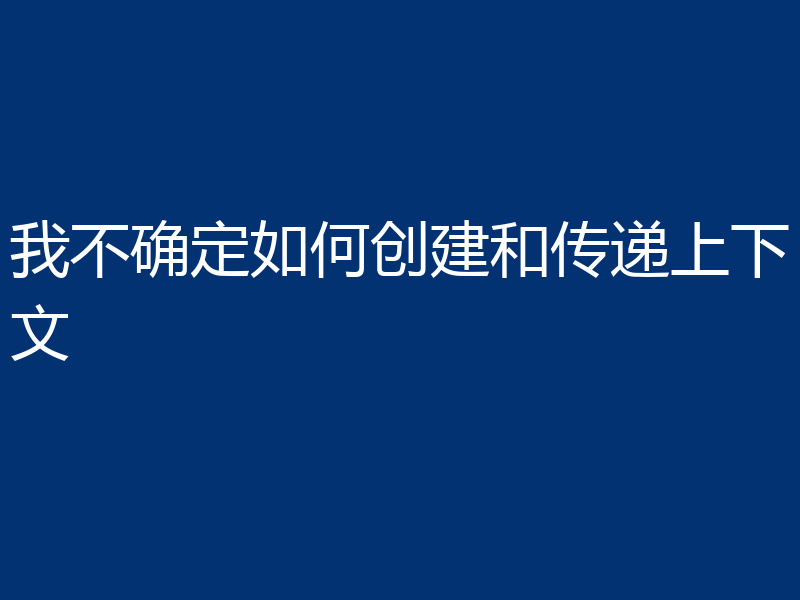 我不确定如何创建和传递上下文