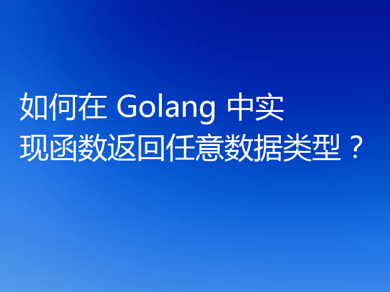 如何在 Golang 中实现函数返回任意数据类型？