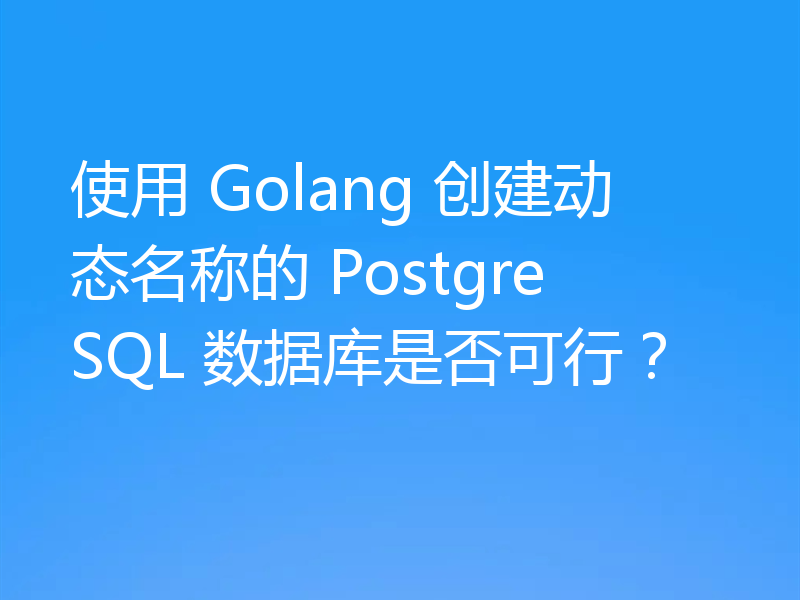 使用 Golang 创建动态名称的 PostgreSQL 数据库是否可行？