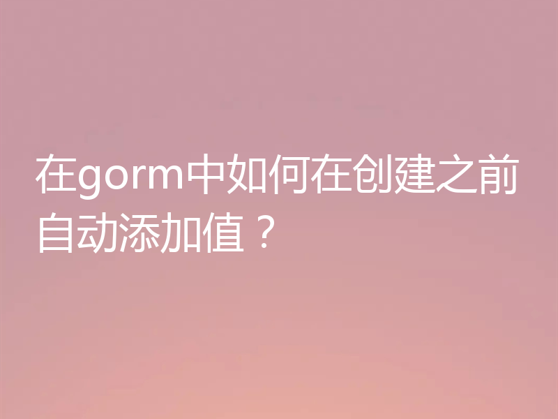 在gorm中如何在创建之前自动添加值？