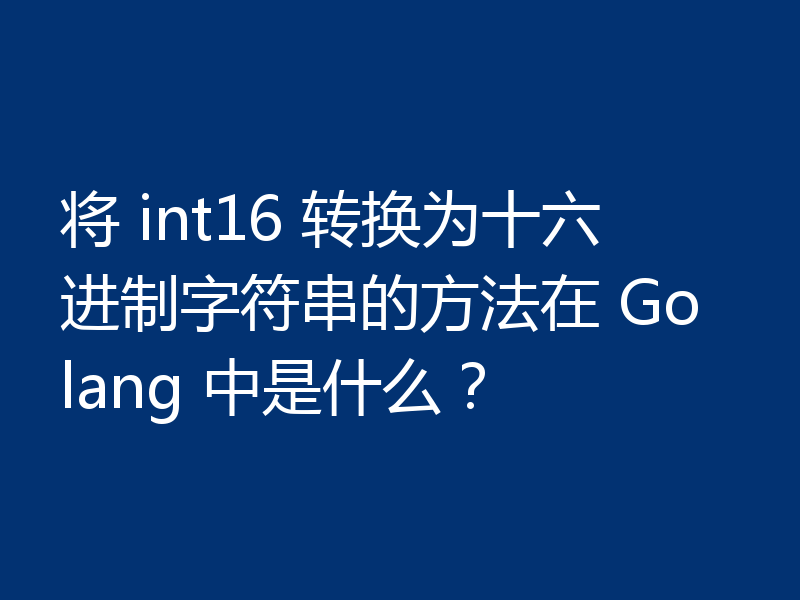 将 int16 转换为十六进制字符串的方法在 Golang 中是什么？