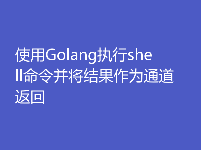 使用Golang执行shell命令并将结果作为通道返回