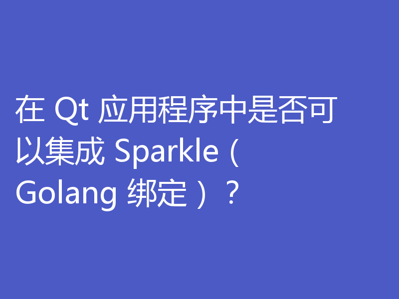 在 Qt 应用程序中是否可以集成 Sparkle（Golang 绑定）？