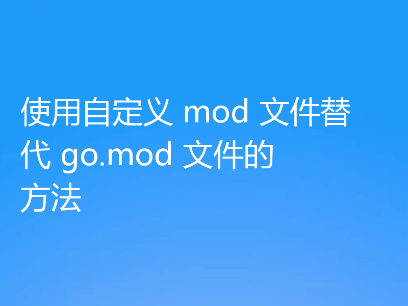使用自定义 mod 文件替代 go.mod 文件的方法