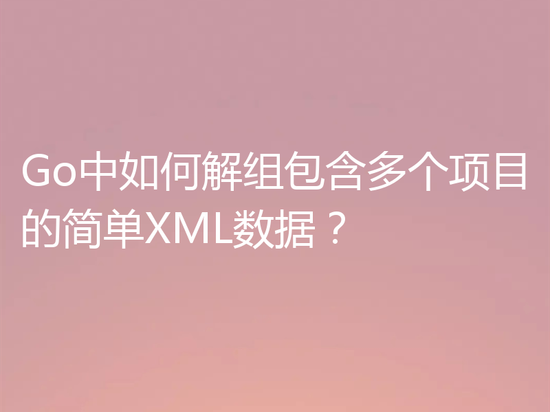 Go中如何解组包含多个项目的简单XML数据？