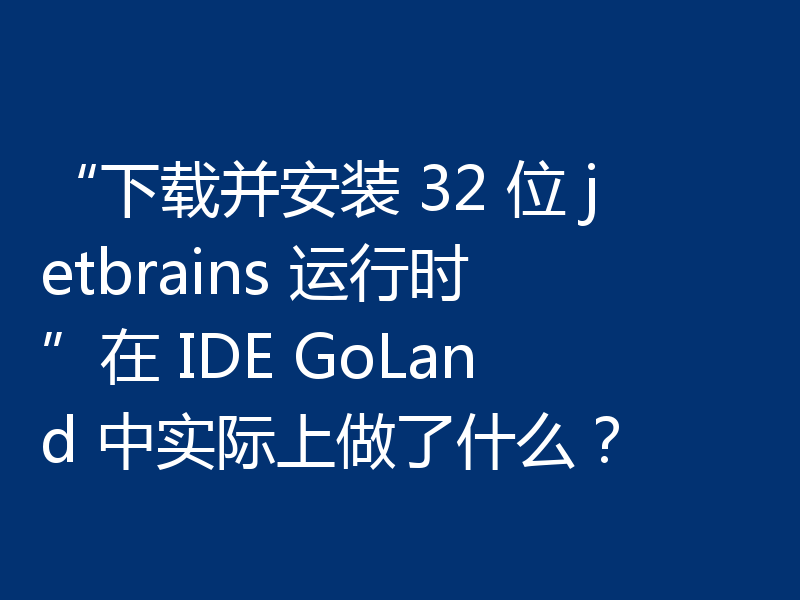 “下载并安装 32 位 jetbrains 运行时”在 IDE GoLand 中实际上做了什么？