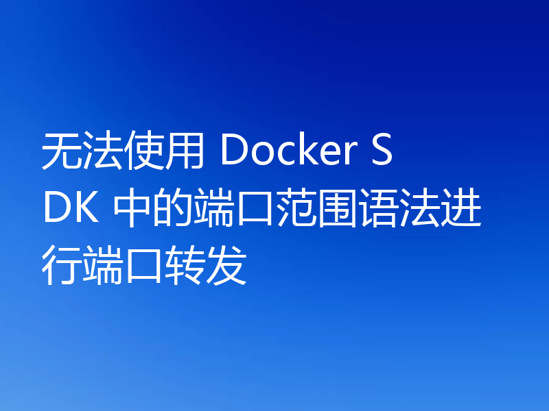 无法使用 Docker SDK 中的端口范围语法进行端口转发