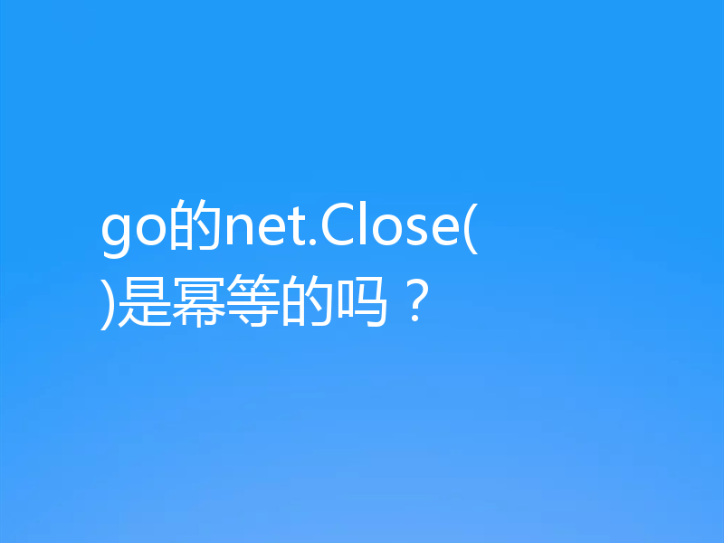go的net.Close()是幂等的吗？