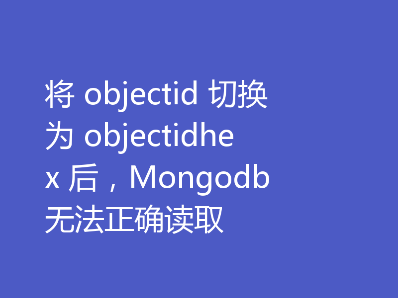 将 objectid 切换为 objectidhex 后，Mongodb 无法正确读取