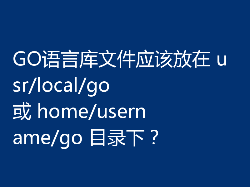GO语言库文件应该放在 usr/local/go 或 home/username/go 目录下？