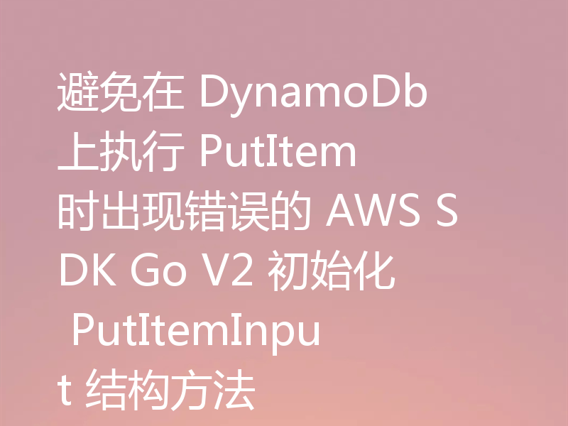 避免在 DynamoDb 上执行 PutItem 时出现错误的 AWS SDK Go V2 初始化 PutItemInput 结构方法