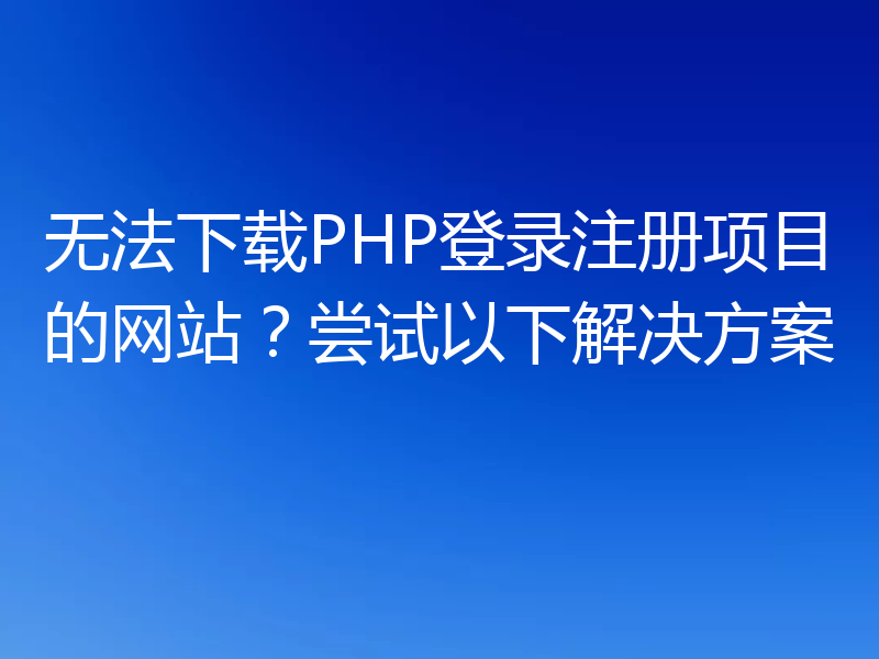 无法下载PHP登录注册项目的网站？尝试以下解决方案