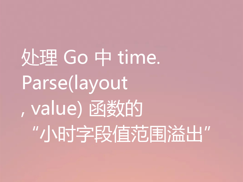 处理 Go 中 time.Parse(layout, value) 函数的“小时字段值范围溢出”