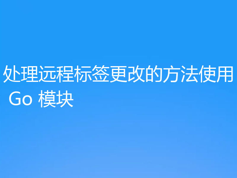 处理远程标签更改的方法使用 Go 模块