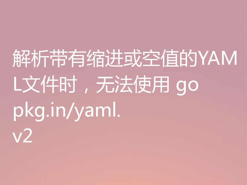 解析带有缩进或空值的YAML文件时，无法使用 gopkg.in/yaml.v2