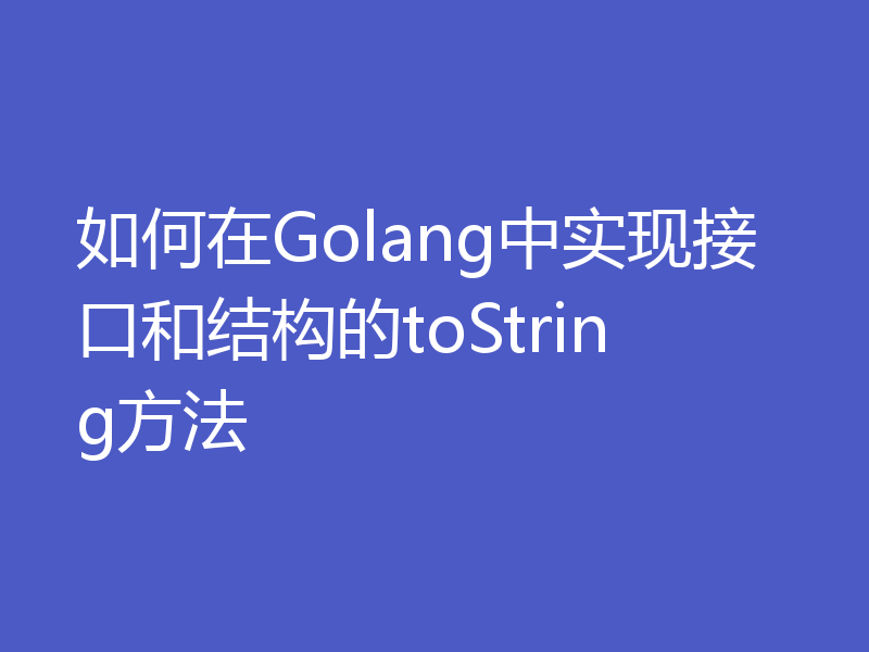 如何在Golang中实现接口和结构的toString方法