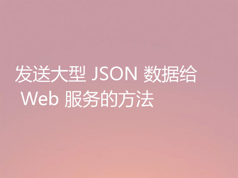 发送大型 JSON 数据给 Web 服务的方法