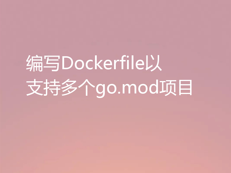 编写Dockerfile以支持多个go.mod项目