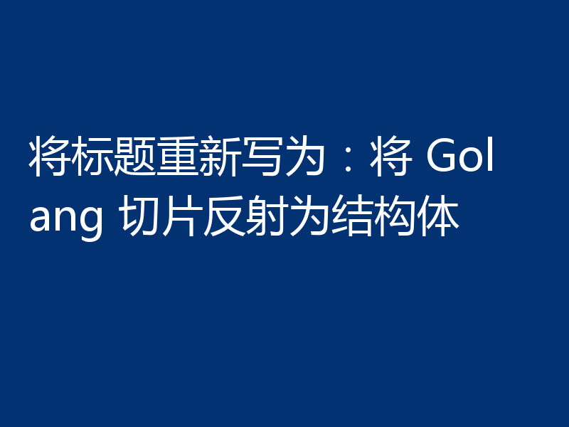 将标题重新写为：将 Golang 切片反射为结构体
