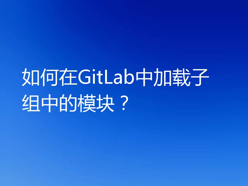 如何在GitLab中加载子组中的模块？