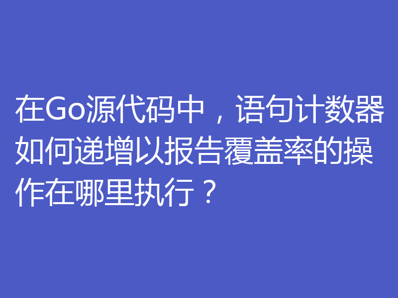 在Go源代码中，语句计数器如何递增以报告覆盖率的操作在哪里执行？
