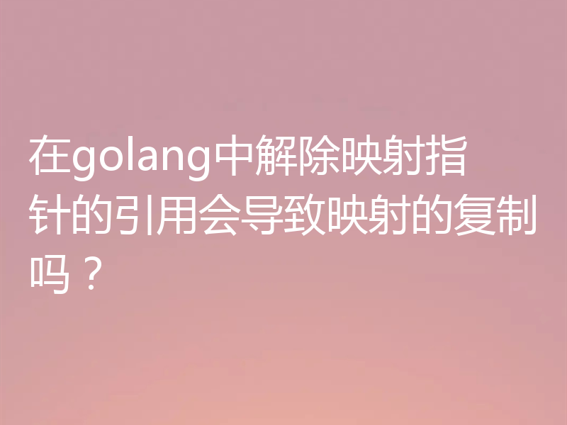 在golang中解除映射指针的引用会导致映射的复制吗？