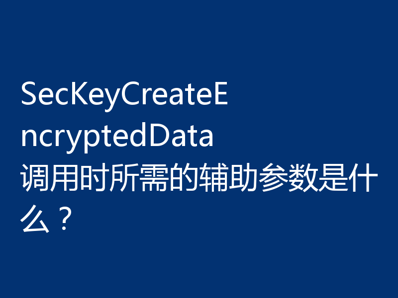 SecKeyCreateEncryptedData调用时所需的辅助参数是什么？
