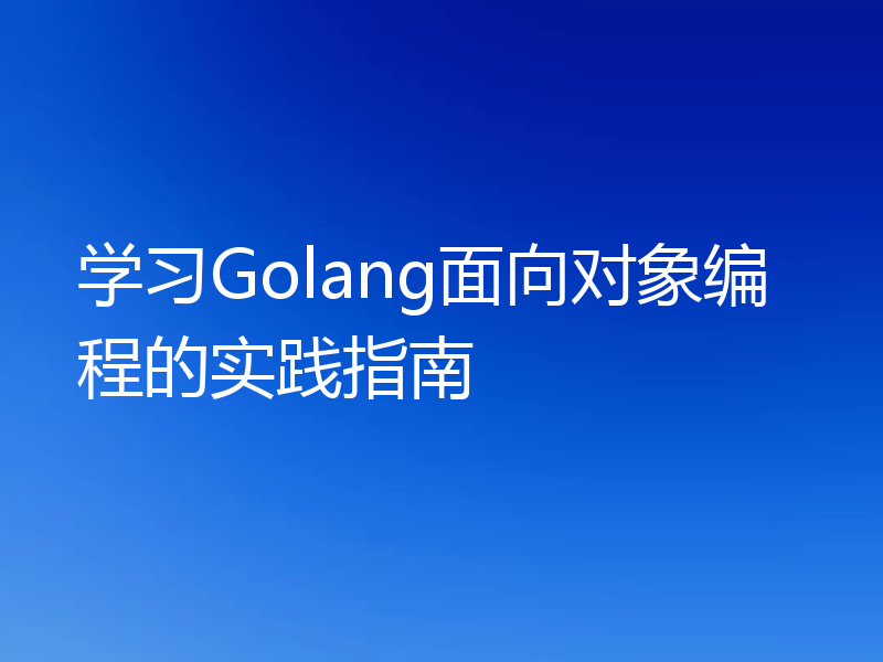 学习Golang面向对象编程的实践指南