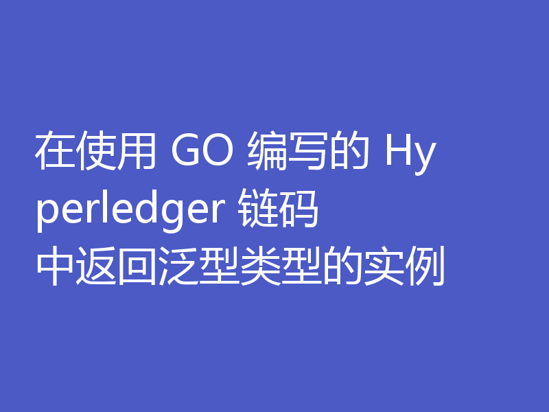 在使用 GO 编写的 Hyperledger 链码中返回泛型类型的实例