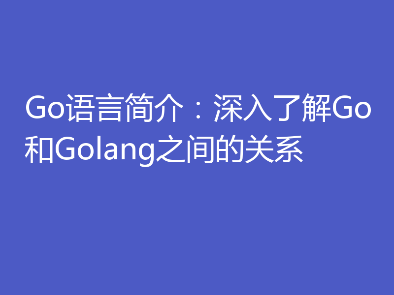 Go语言简介：深入了解Go和Golang之间的关系
