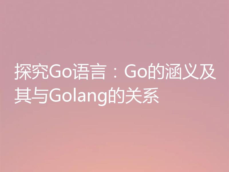 探究Go语言：Go的涵义及其与Golang的关系