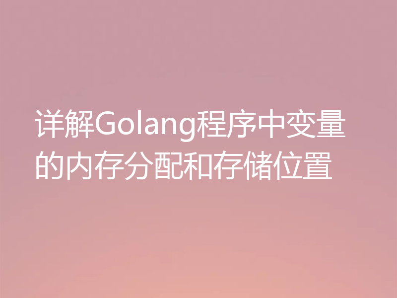 详解Golang程序中变量的内存分配和存储位置