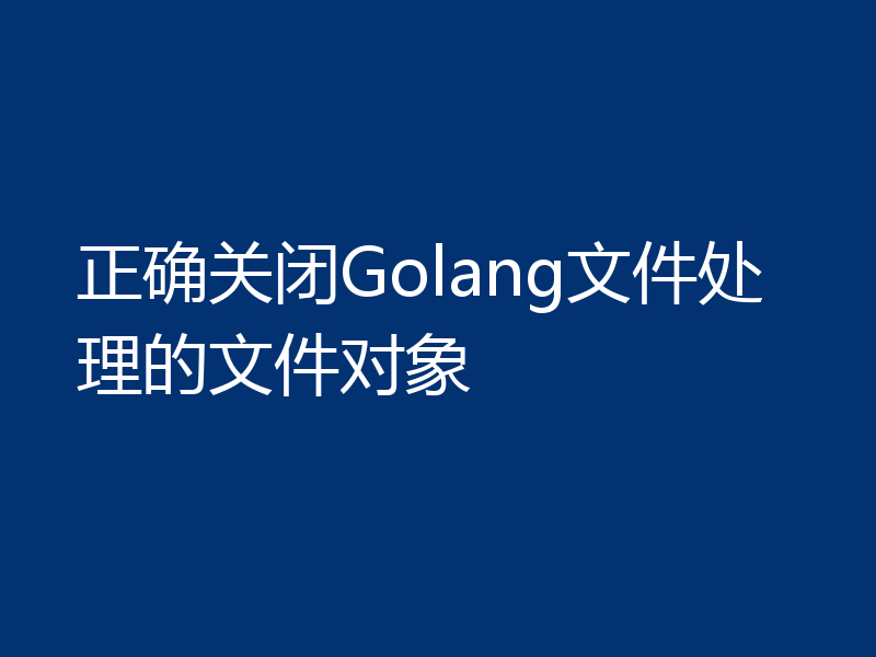 正确关闭Golang文件处理的文件对象