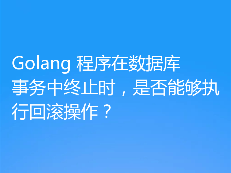 Golang 程序在数据库事务中终止时，是否能够执行回滚操作？