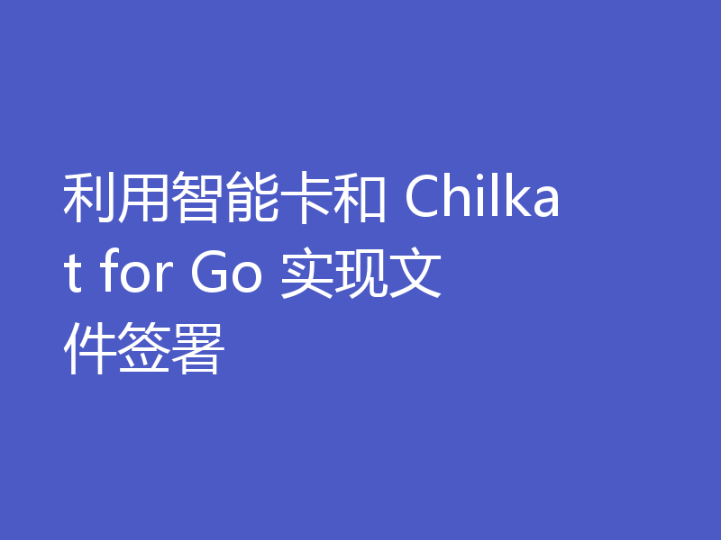 利用智能卡和 Chilkat for Go 实现文件签署