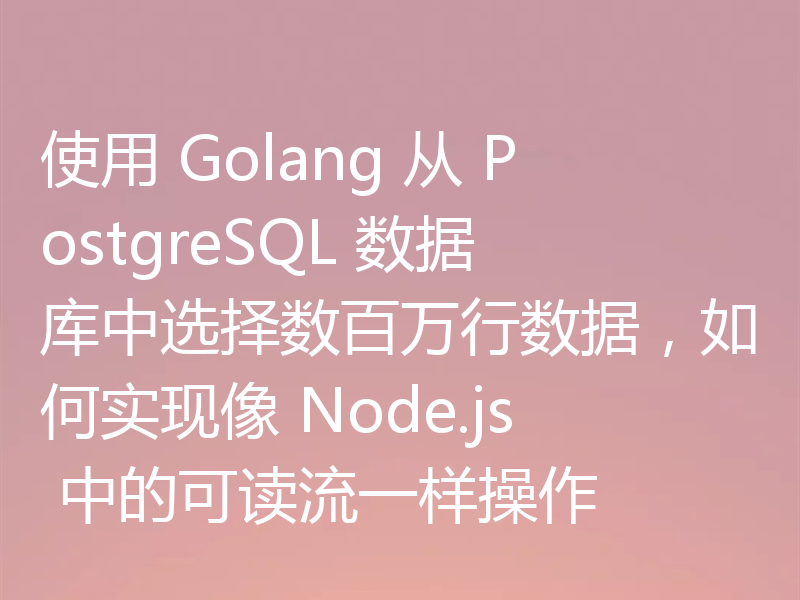 使用 Golang 从 PostgreSQL 数据库中选择数百万行数据，如何实现像 Node.js 中的可读流一样操作