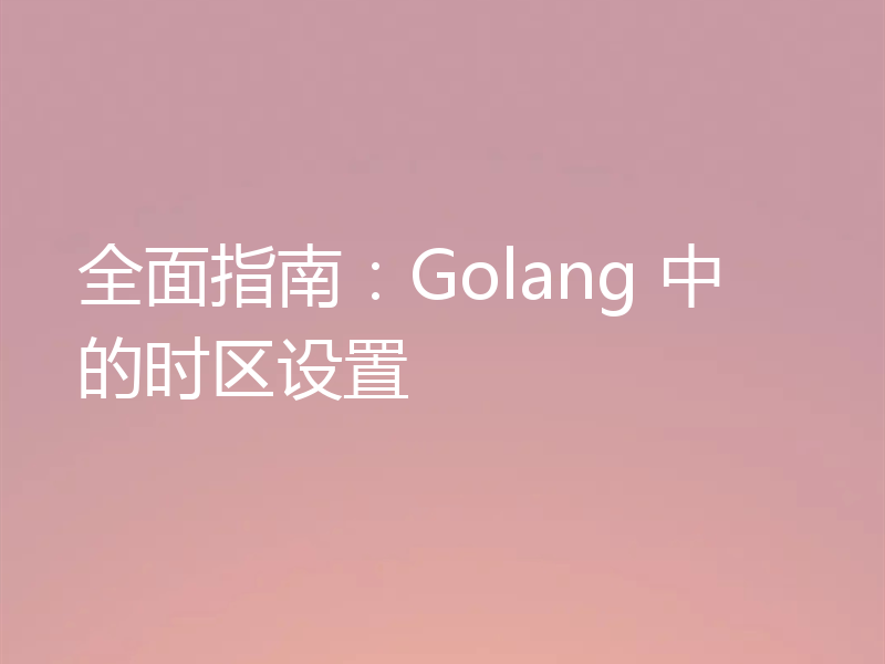 全面指南：Golang 中的时区设置