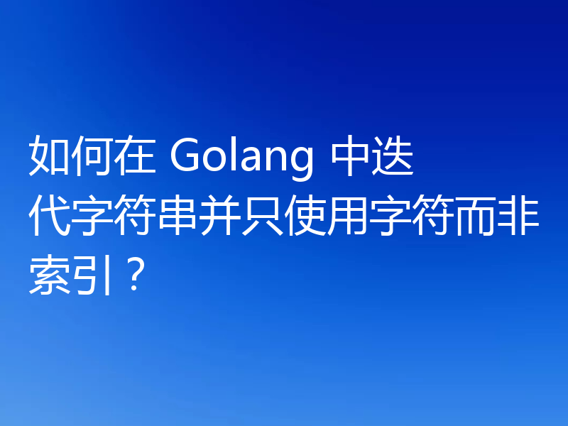 如何在 Golang 中迭代字符串并只使用字符而非索引？