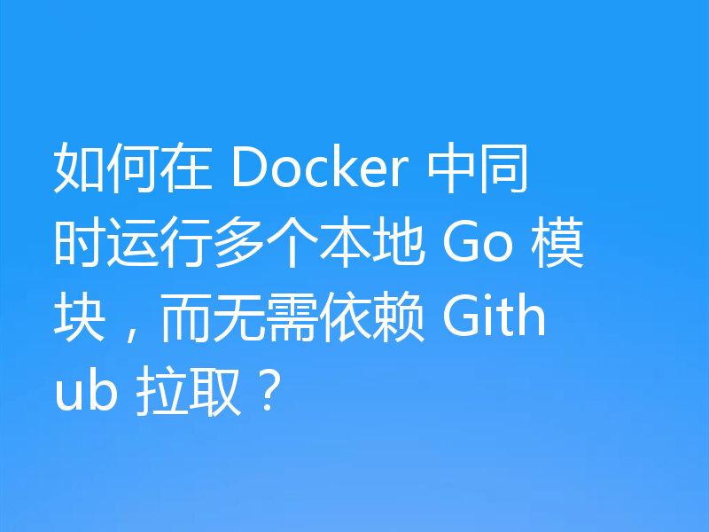 如何在 Docker 中同时运行多个本地 Go 模块，而无需依赖 Github 拉取？