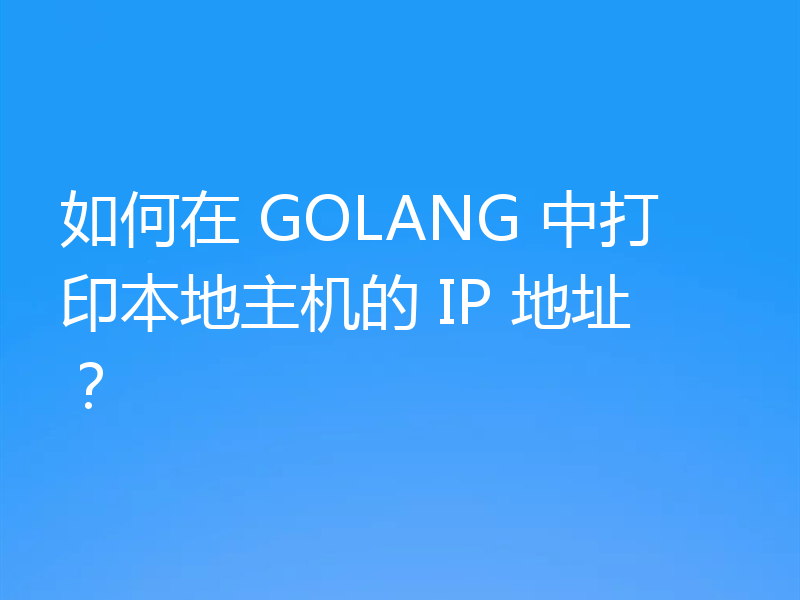 如何在 GOLANG 中打印本地主机的 IP 地址？
