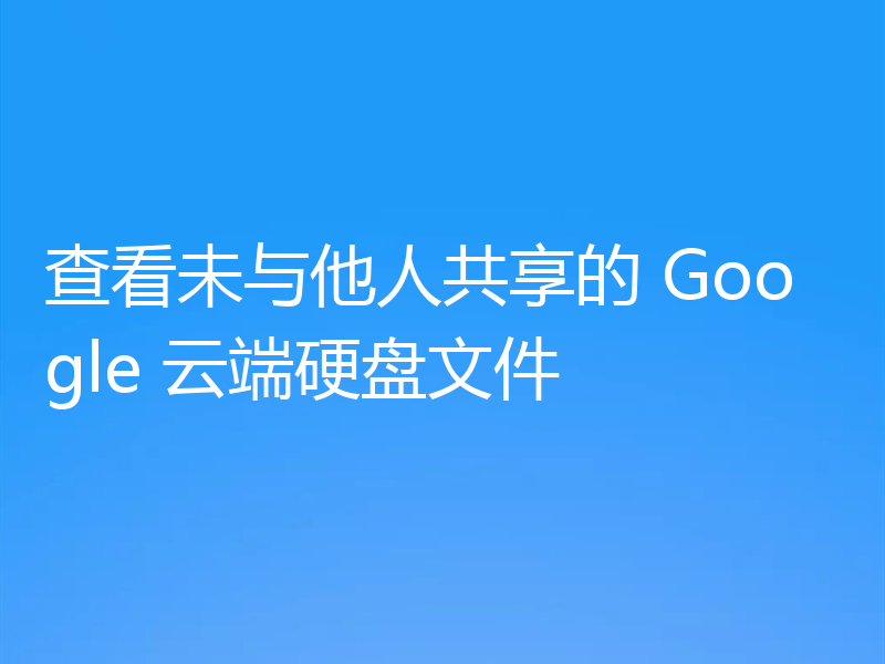 查看未与他人共享的 Google 云端硬盘文件