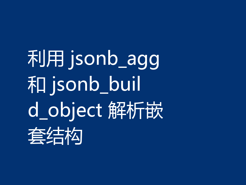 利用 jsonb_agg 和 jsonb_build_object 解析嵌套结构