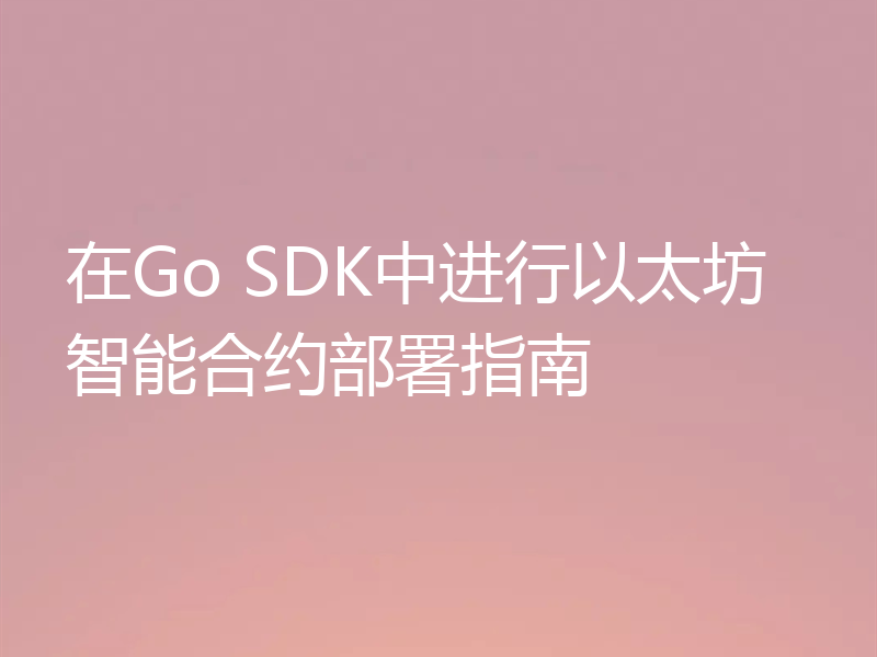 在Go SDK中进行以太坊智能合约部署指南